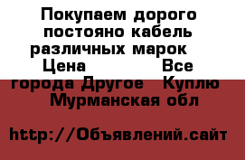 Покупаем дорого постояно кабель различных марок  › Цена ­ 60 000 - Все города Другое » Куплю   . Мурманская обл.